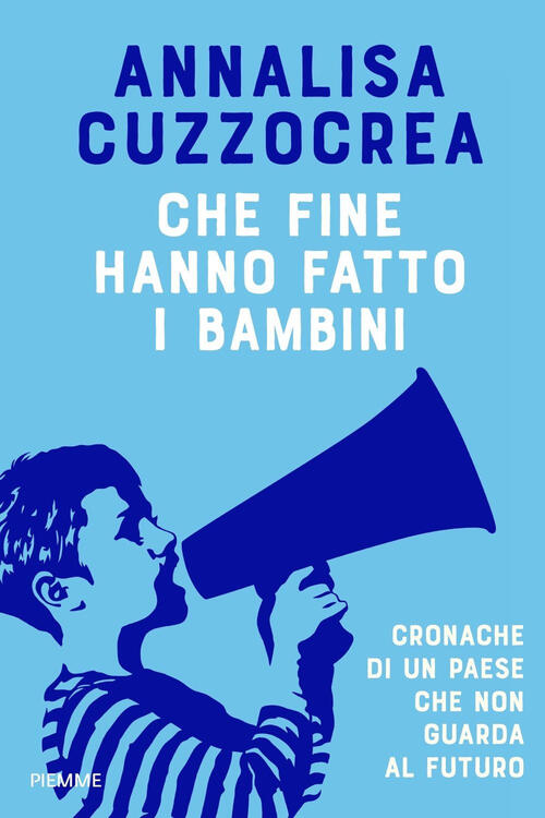 Che Fine Hanno Fatto I Bambini. Cronache Di Un Paese Che Non Guarda Al Futuro