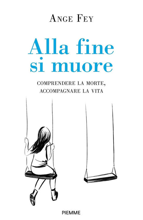 Alla Fine Si Muore. Comprendere La Morte, Accompagnare La Vita Ange Fey Piemme