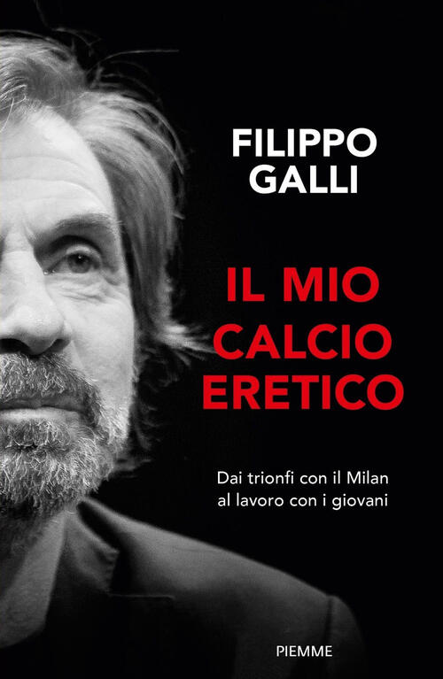 Il Mio Calcio Eretico. Dai Trionfi Col Milan Al Lavoro Con I Giovani Filippo G
