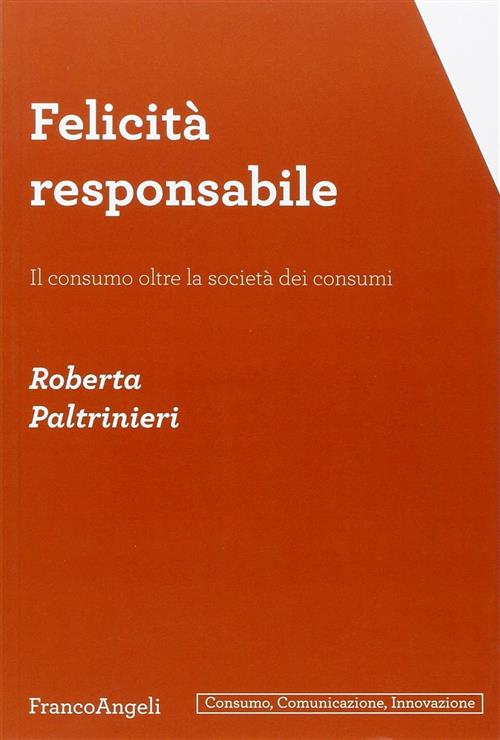 Felicita Responsabile. Il Consumo Oltre La Societa Dei Consumi Roberta Paltrin
