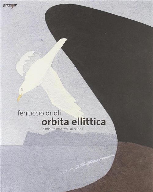 Ferruccio Orioli. Orbita Ellittica. Le Misure Mutevoli Di Napoli. Catalogo Della Mostra Napoli