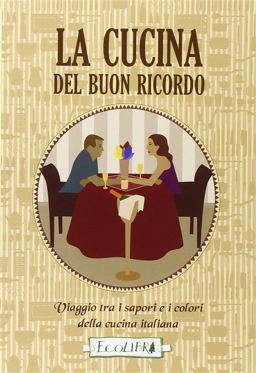 La Cucina Del Buon Ricordo. Viaggio Tra I Sapori E I Colori Della Cucina Itali
