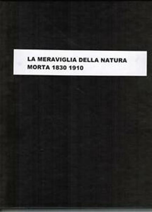 La Meraviglia Della Natura Morta 1830-1910. Dall'accademia Ai Maestri Del Divi