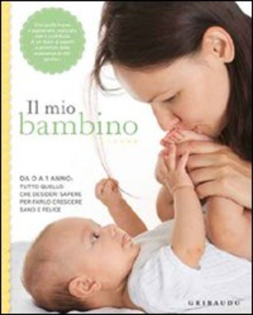 Il Mio Bambino. Da 0 A 1 Anno: Tutto Quello Che Desideri Sapere Per Farlo Crescere Sano E Felice