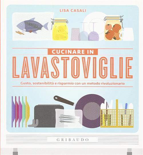 Cucinare In Lavastoviglie. Gusto, Sostenibilità E Risparmio Con Un Metodo Rivo
