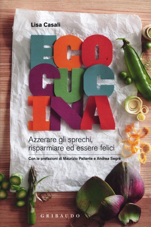 Ecocucina. Azzerare Gli Sprechi, Risparmiare Ed Essere Felici Lisa Casali Grib