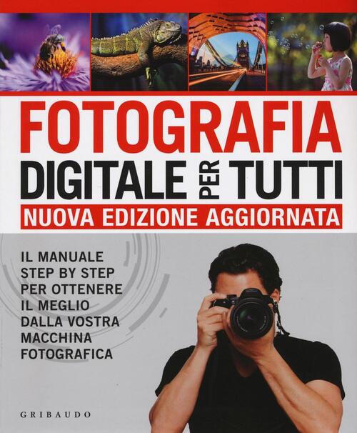 Fotografia Digitale Per Tutti. Il Manuale Step By Step Per Ottenere Il Meglio