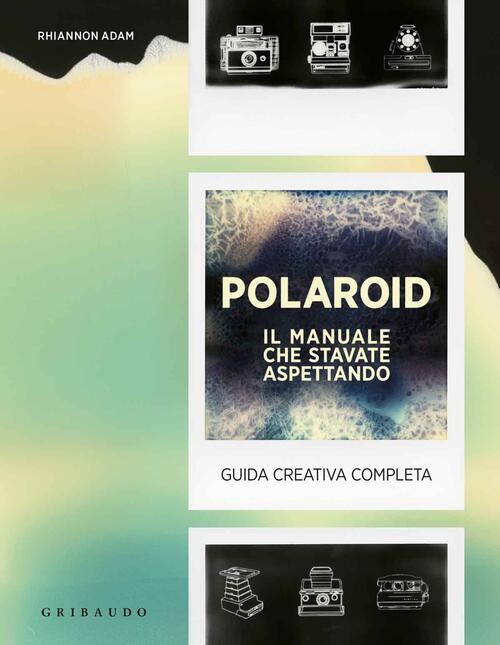 Polaroid. Il Manuale Che Stavate Aspettando. Guida Creativa Completa Adam Rhia