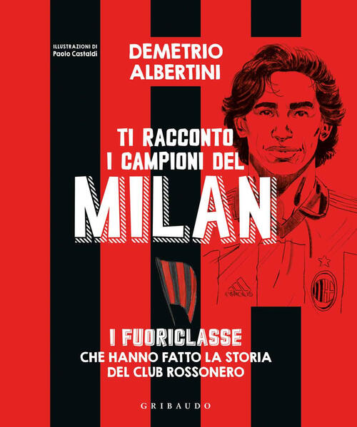 Ti Racconto I Campioni Del Milan. I Fuoriclasse Che Hanno Fatto La Storia Del