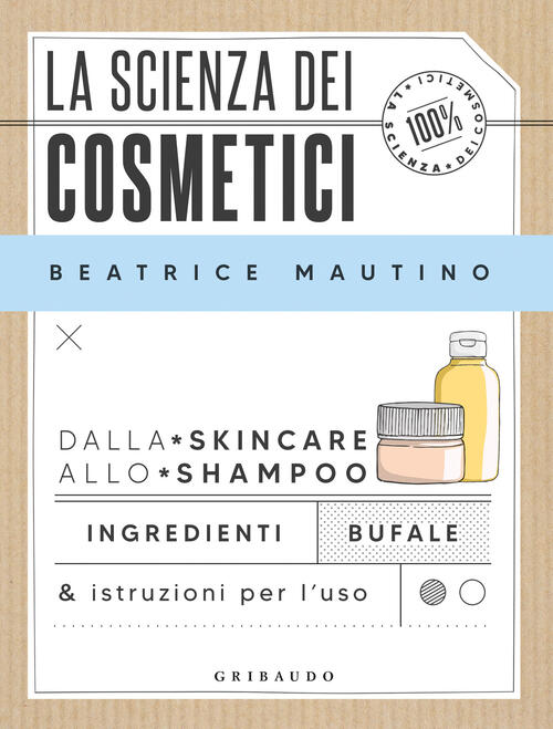 La Scienza Dei Cosmetici. Dalla Skincare Allo Shampoo. Ingredienti, Bufale & I