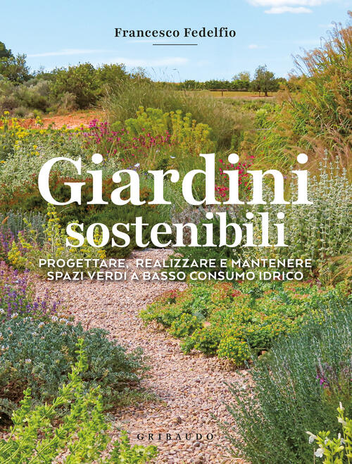 Giardini Sostenibili. Progettare, Realizzare E Mantenere Spazi Verdi A Basso C