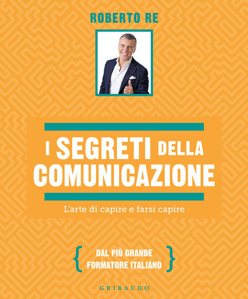 I Segreti Della Comunicazione. L'arte Di Capire E Farsi Capire Roberto Re Grib