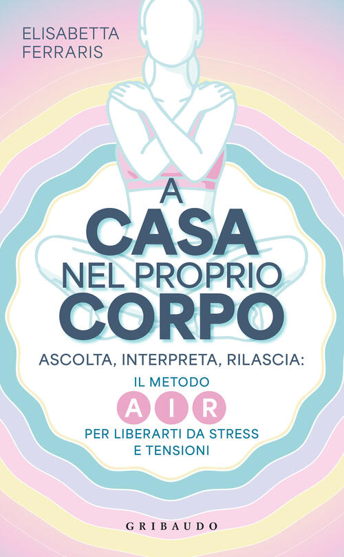 A Casa Nel Proprio Corpo. Ascolta, Interpreta, Rilascia: Il Metodo Air Per Lib