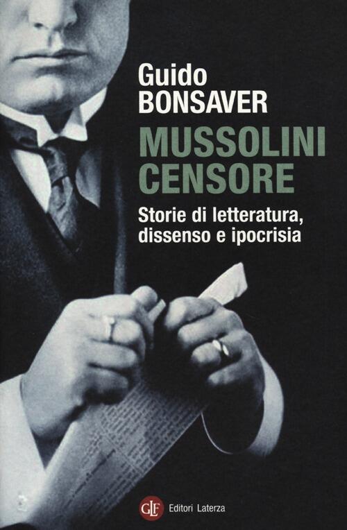 Mussolini Censore. Storie Di Letteratura, Dissenso E Ipocrisia Guido Bonsaver