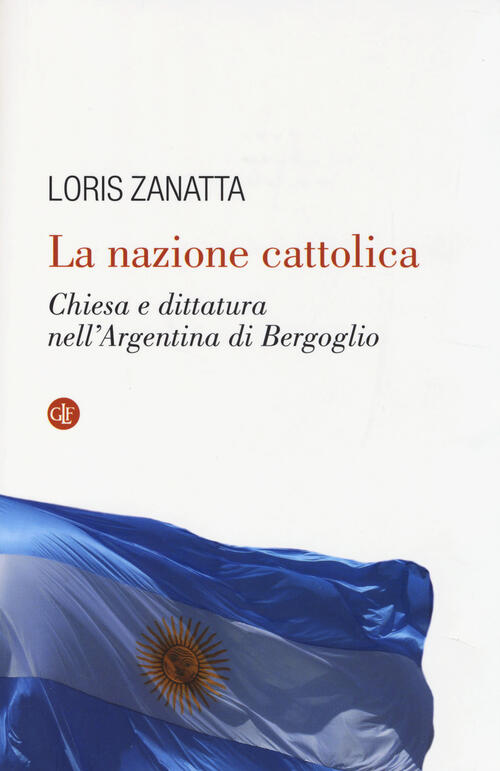 La Nazione Cattolica. Chiesa E Dittatura Nell'argentina Di Bergoglio Loris Zan