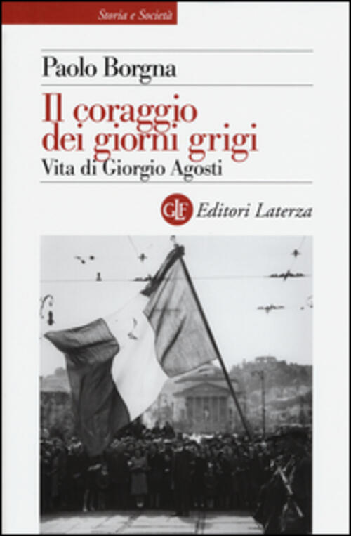 Il Coraggio Dei Giorni Grigi. Vita Di Giorgio Agosti Paolo Borgna Laterza 2015