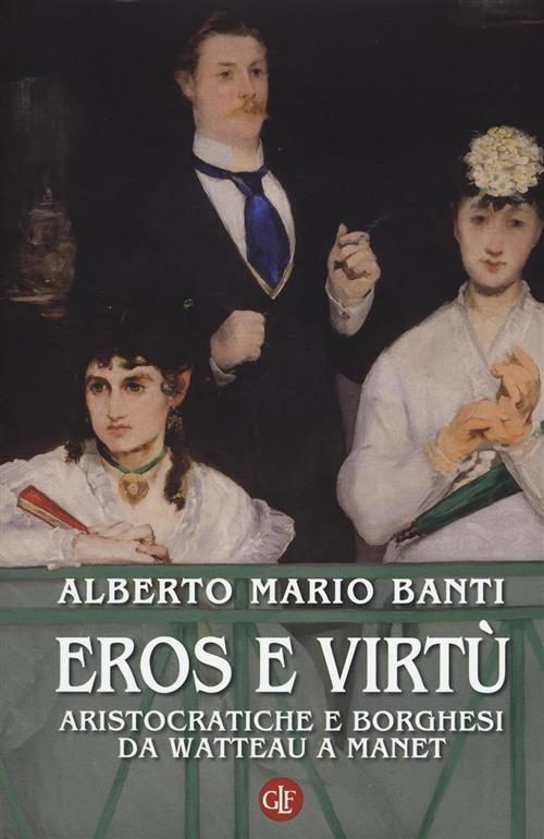 Eros E Virtu. Aristocratiche E Borghesi Da Watteau A Manet Alberto Mario Banti