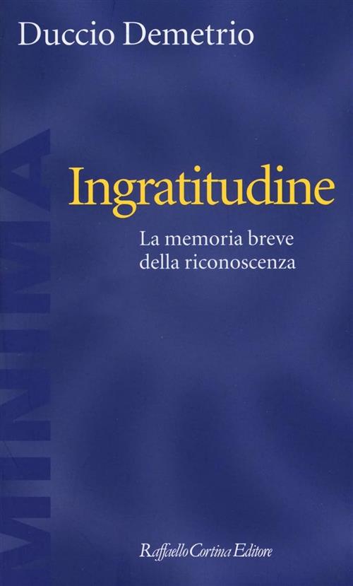 Ingratitudine. La Memoria Breve Della Riconoscenza Duccio Demetrio Raffaello C