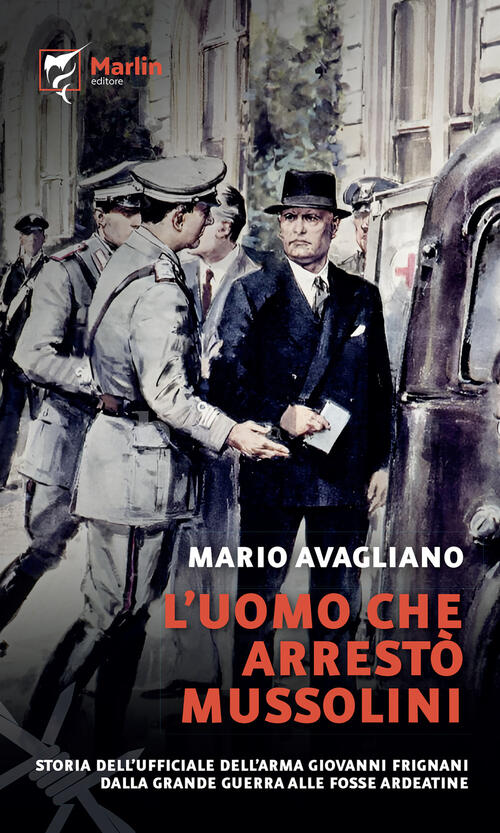 L'uomo Che Arresto Mussolini. Storia Dell'ufficiale Dell'arma Giovanni Frignan