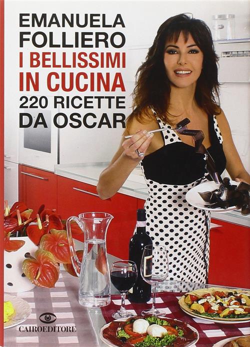 I Bellissimi In Cucina. 220 Ricette Da Oscar Emanuela Folliero Cairo Publishin