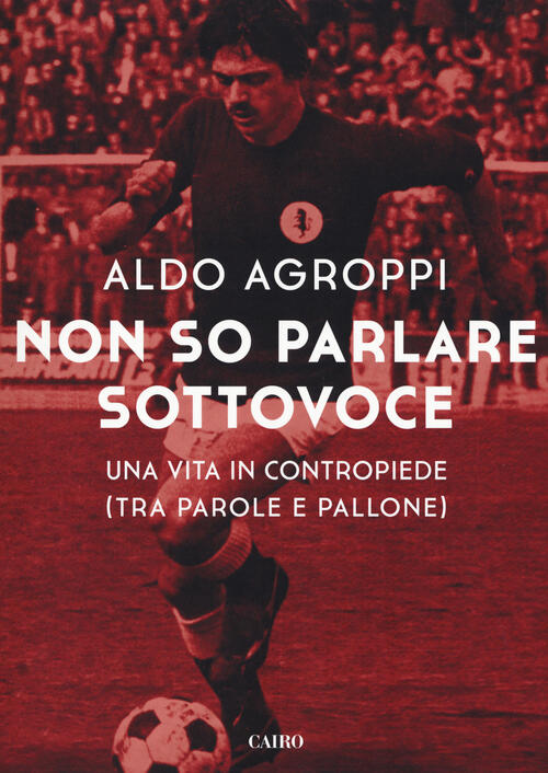 Non So Parlare Sottovoce. Una Vita In Contropiede (Tra Parole E Pallone)