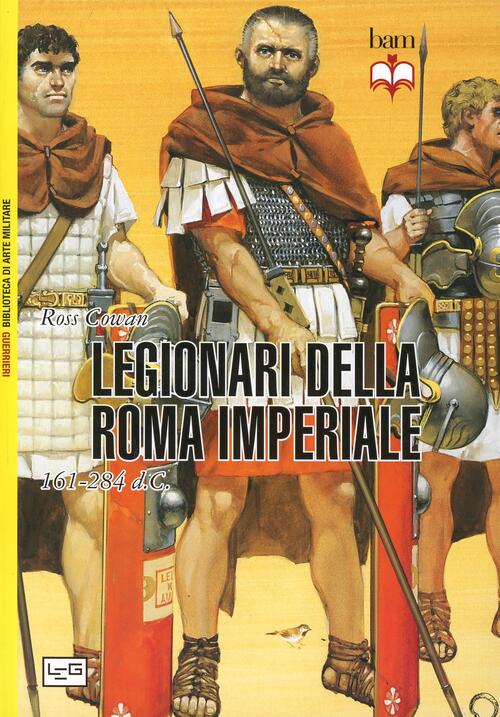 I Legionari Della Roma Imperiale 161-284 D. C. Ross Cowan Leg Edizioni 2014