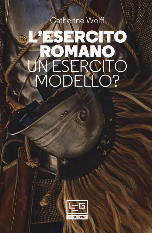 L'esercito Romano. Un Esercito Modello? Catherine Wolff Leg Edizioni 2018