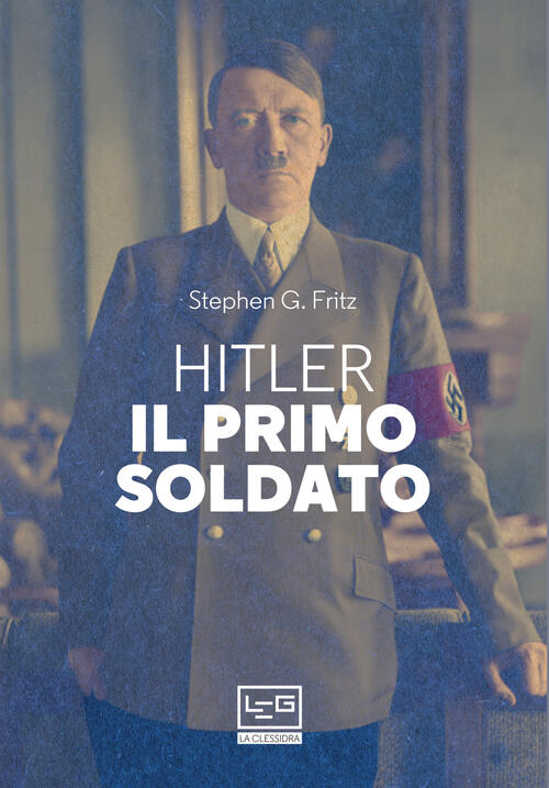 Hitler, Il Primo Soldato Stephen G. Fritz Leg Edizioni 2019