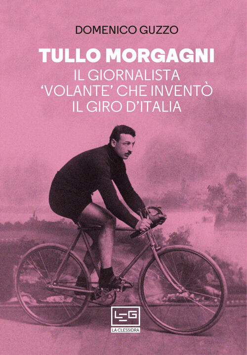 Tullo Morgagni. Il Giornalista Volante Che Invento Il Giro D’Italia Domenico G
