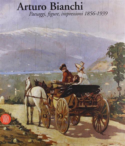 Arturo Bianchi. Paesaggi, Figure, Impressioni 1856-1939