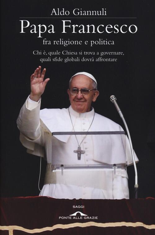 Papa Francesco Fra Religione E Politica. Chi E, Quale Chiesa Si Trova A Governare, Quali Sfide Globa