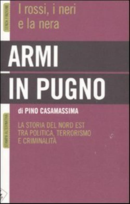 Armi In Pugno. I Rossi, I Neri E La Nera. La Storia Del Nord Est Tra Politica,