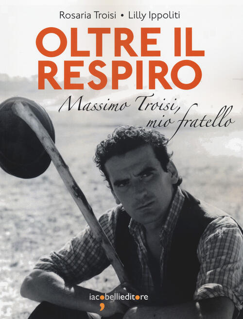 Oltre Il Respiro. Massimo Troisi, Mio Fratello Rosaria Troisi Iacobellieditore