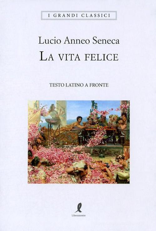 La Vita Felice. Testo Latino A Fronte Lucio Anneo Seneca Liberamente 2018
