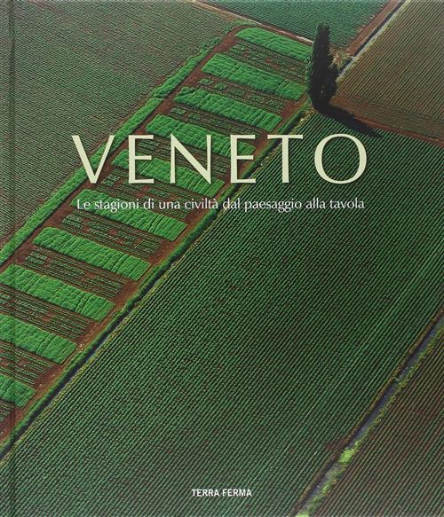 Veneto. Le Stagioni Di Una Civilta Dal Paesaggio Alla Tavola