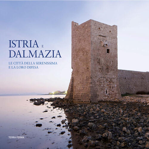 Istria E Dalmazia. Le Città Della Serenissima E La Loro Difesa Elio Armano Ter