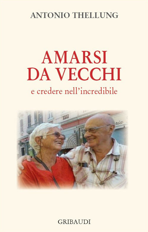 Amarsi Da Vecchi E Credere Nell'incredibile Antonio Thellung Gribaudi 2017