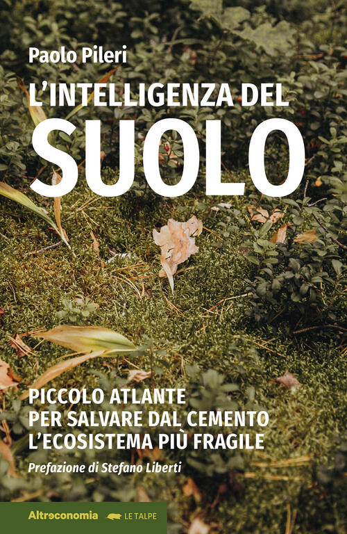 L'intelligenza Del Suolo. Piccolo Atlante Per Salvare Dal Cemento L'ecosistema Piu Fragile