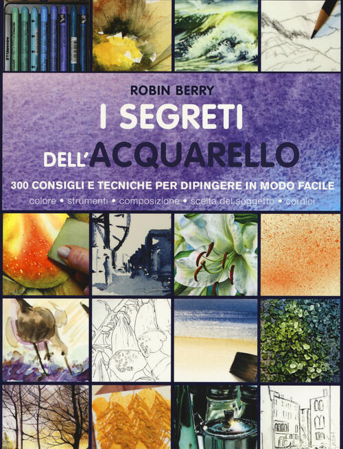 I Segreti Dell'acquarello. 300 Consigli E Tecniche Per Dipingere In Modo Facil