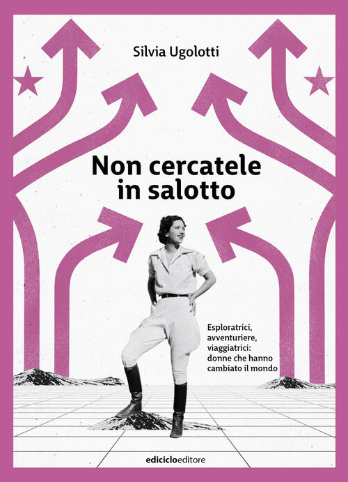 Non Cercatele In Salotto. Esploratrici, Avventuriere, Viaggiatrici: Donne Che