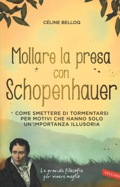 Mollare La Presa Con Schopenhauer. Come Smettere Di Tormentarsi Per Motivi Che