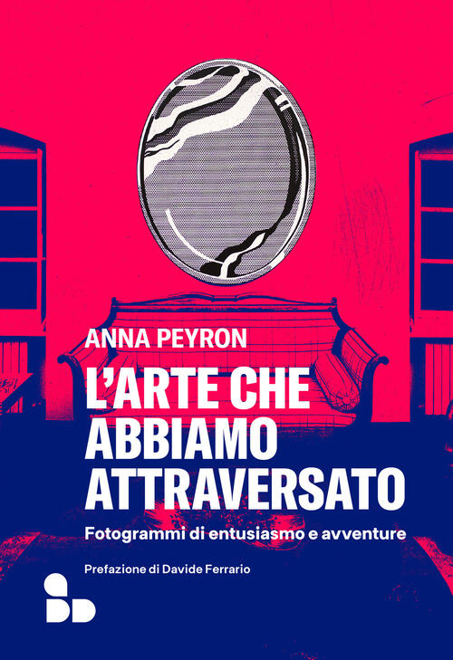 L'arte Che Abbiamo Attraversato. Fotogrammi Di Entusiasmo E Avventure Anna Pey