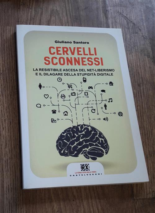 Cervelli Sconnessi. La Resistibile Ascesa Del Net-Liberismo E Il Dilagare Della Stupidita Digitale
