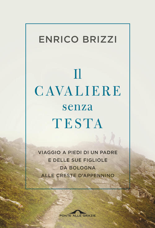 Il Cavaliere Senza Testa. Viaggio A Piedi Di Un Padre E Delle Sue Figliole Da Bologna Alle Creste D'