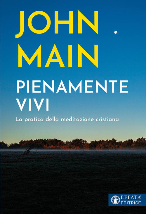 Pienamente Vivi. La Pratica Della Meditazione Cristiana John Main Effata 2023