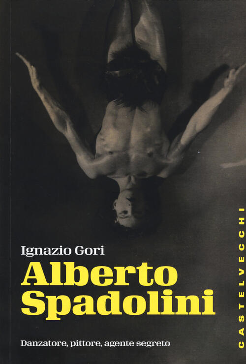 Alberto Spadolini. Danzatore, Pittore, Agente Segreto Ignazio Gori Castelvecch