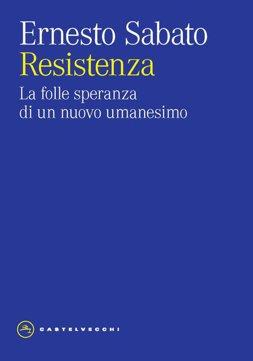 Resistenza. La Folle Speranza Di Un Nuovo Umanesimo Ernesto Sabato Castelvecch