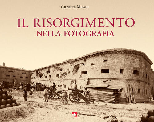 Il Risorgimento Nella Fotografia. Ediz. Illustrata Giuseppe Milani Editrice La