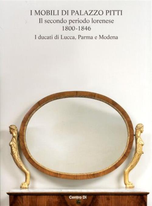 I Mobili Di Palazzo Pitti. Il Secondo Periodo Lorenese. 1800-1846. I Ducati Di Lucca, Parma E Modena