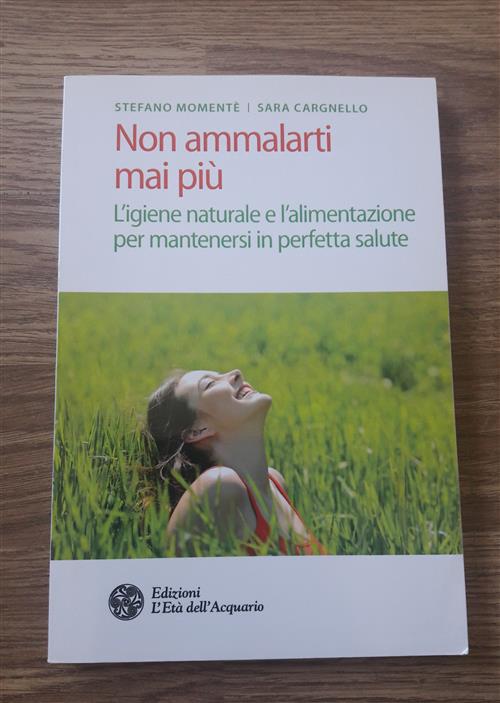 Non Ammalarti Mai Piu. L'igiene Naturale E L'alimentazione Per Mantenersi In Perfetta Salute